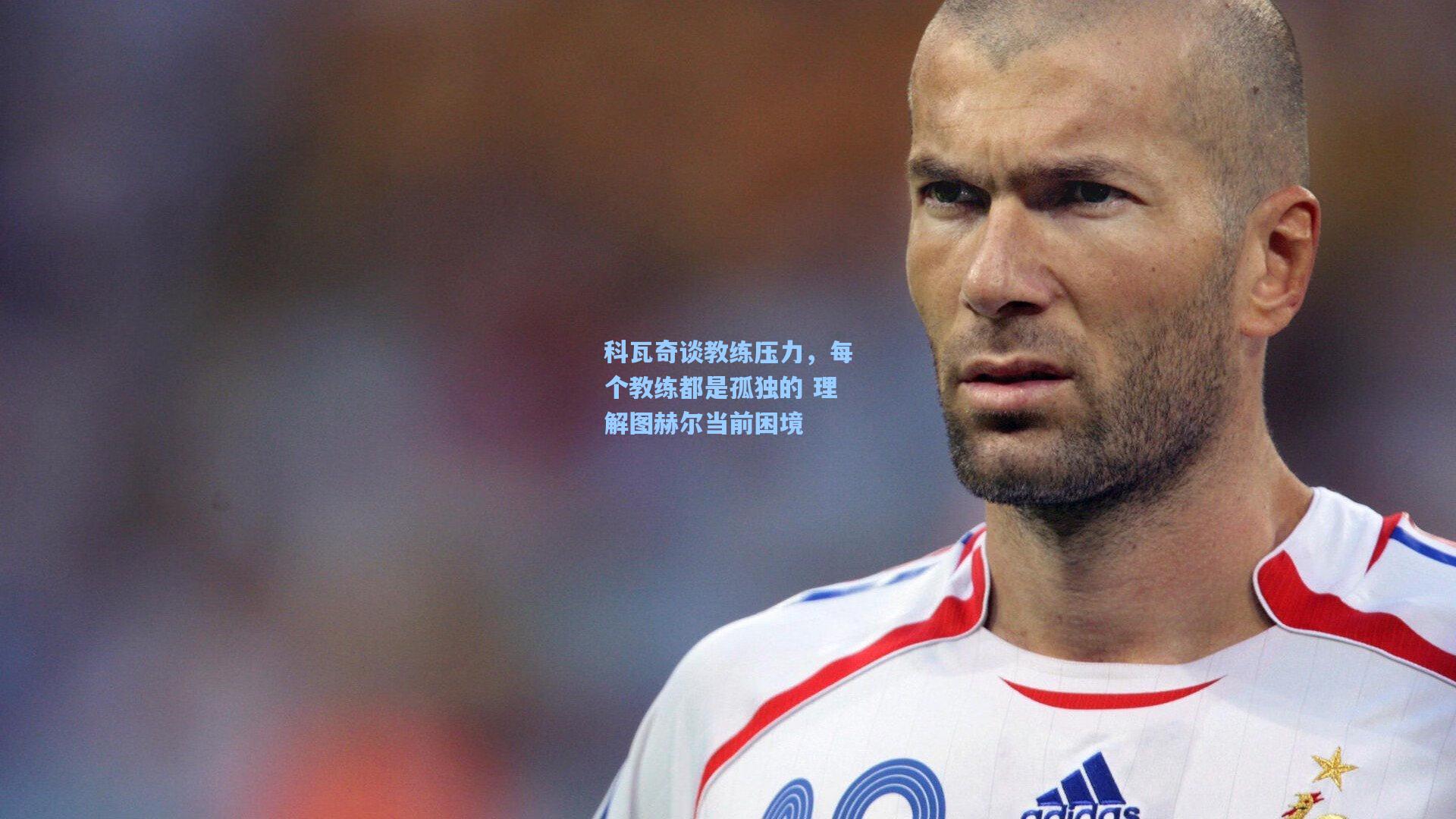 科瓦奇谈教练压力,每个教练都是孤独的 理解图赫尔当前困境