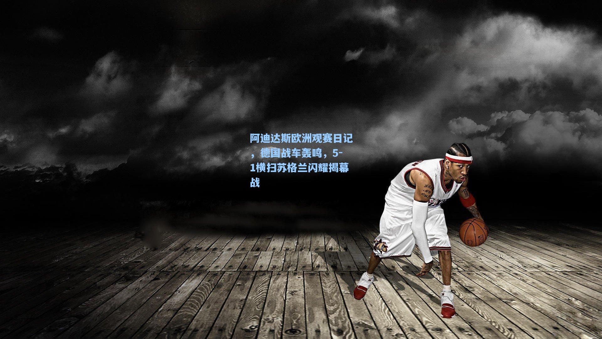 阿迪达斯欧洲观赛日记,德国战车轰鸣,5-1横扫苏格兰闪耀揭幕战