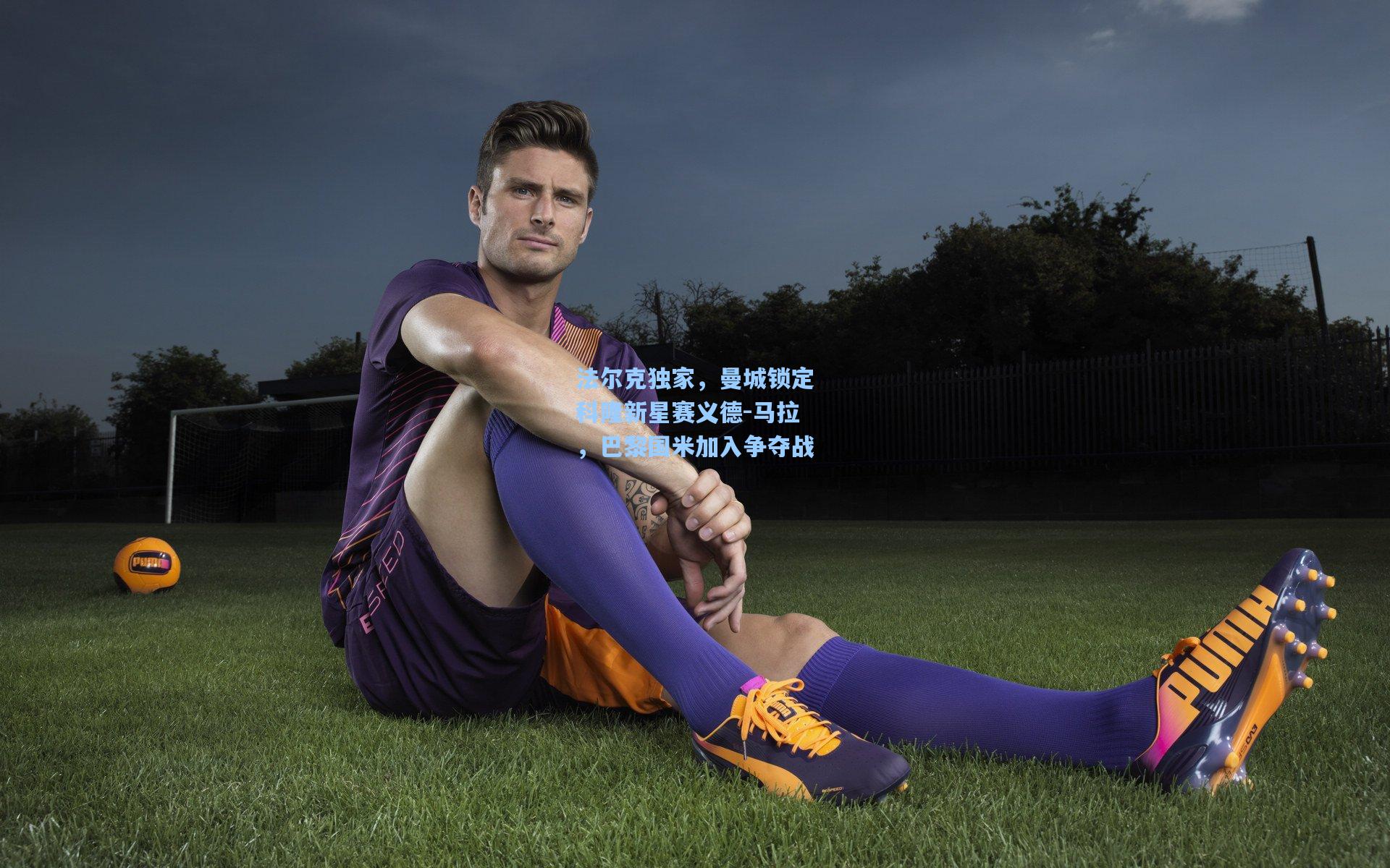 法尔克独家,曼城锁定科隆新星赛义德-马拉,巴黎国米加入争夺战