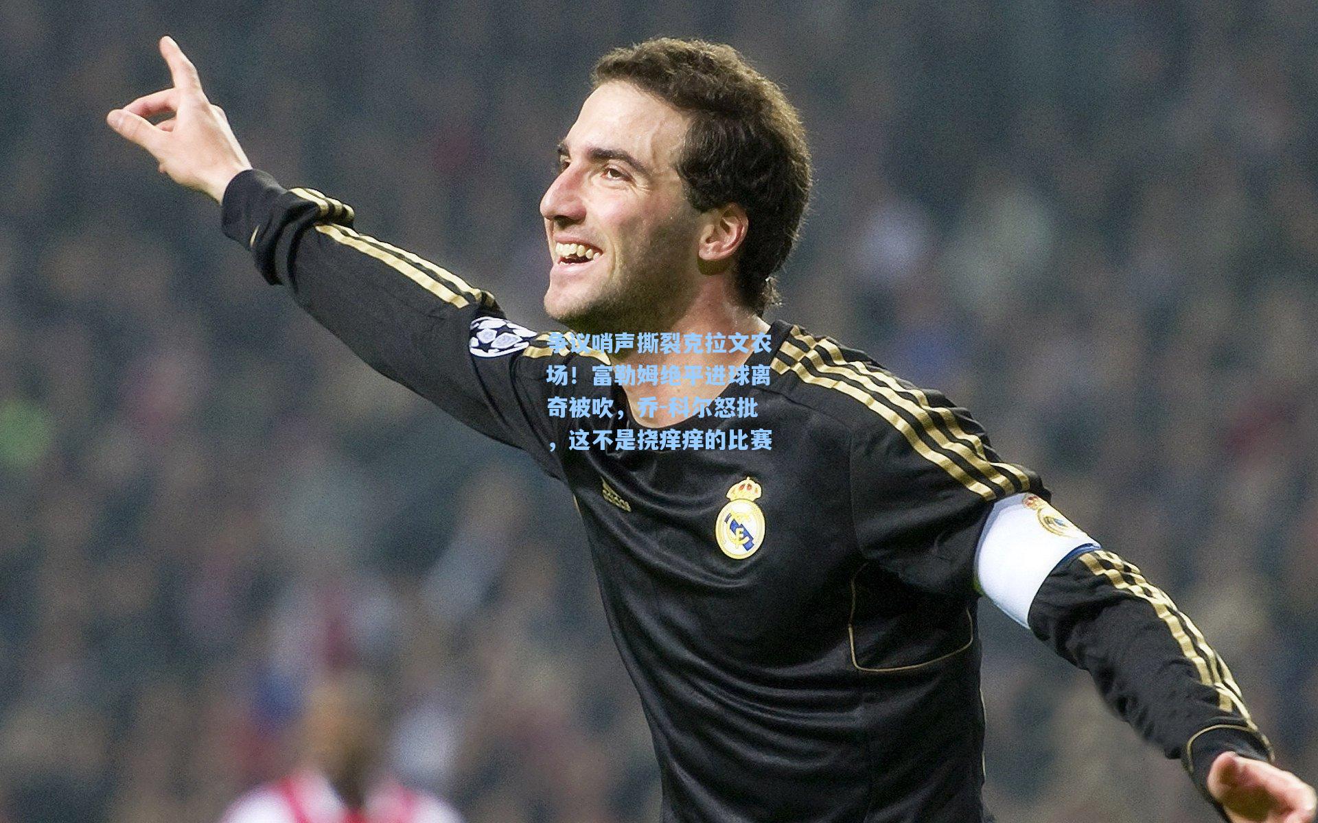 争议哨声撕裂克拉文农场!富勒姆绝平进球离奇被吹,乔-科尔怒批,这不是挠痒痒的比赛