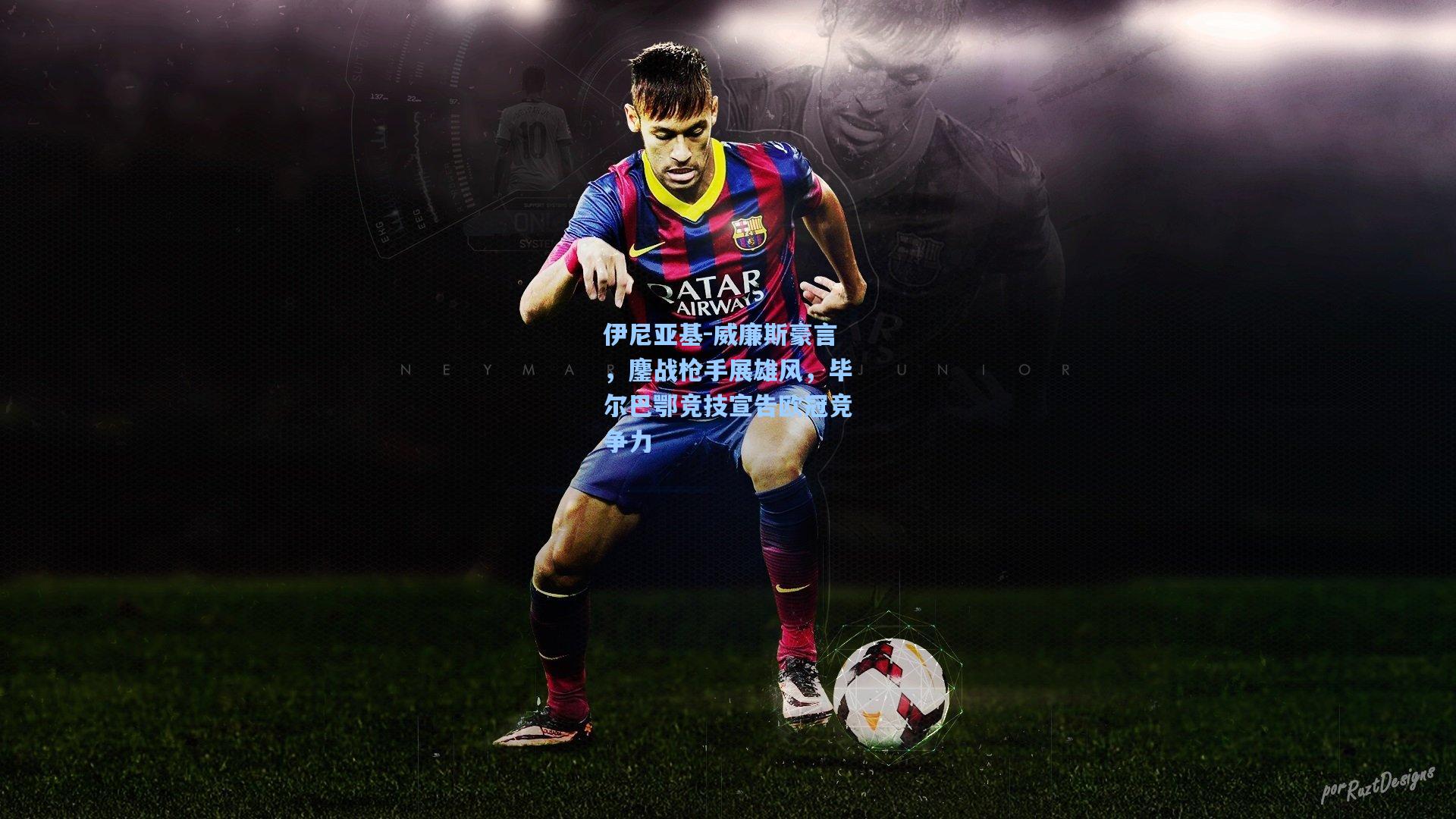 伊尼亚基-威廉斯豪言,鏖战枪手展雄风,毕尔巴鄂竞技宣告欧冠竞争力