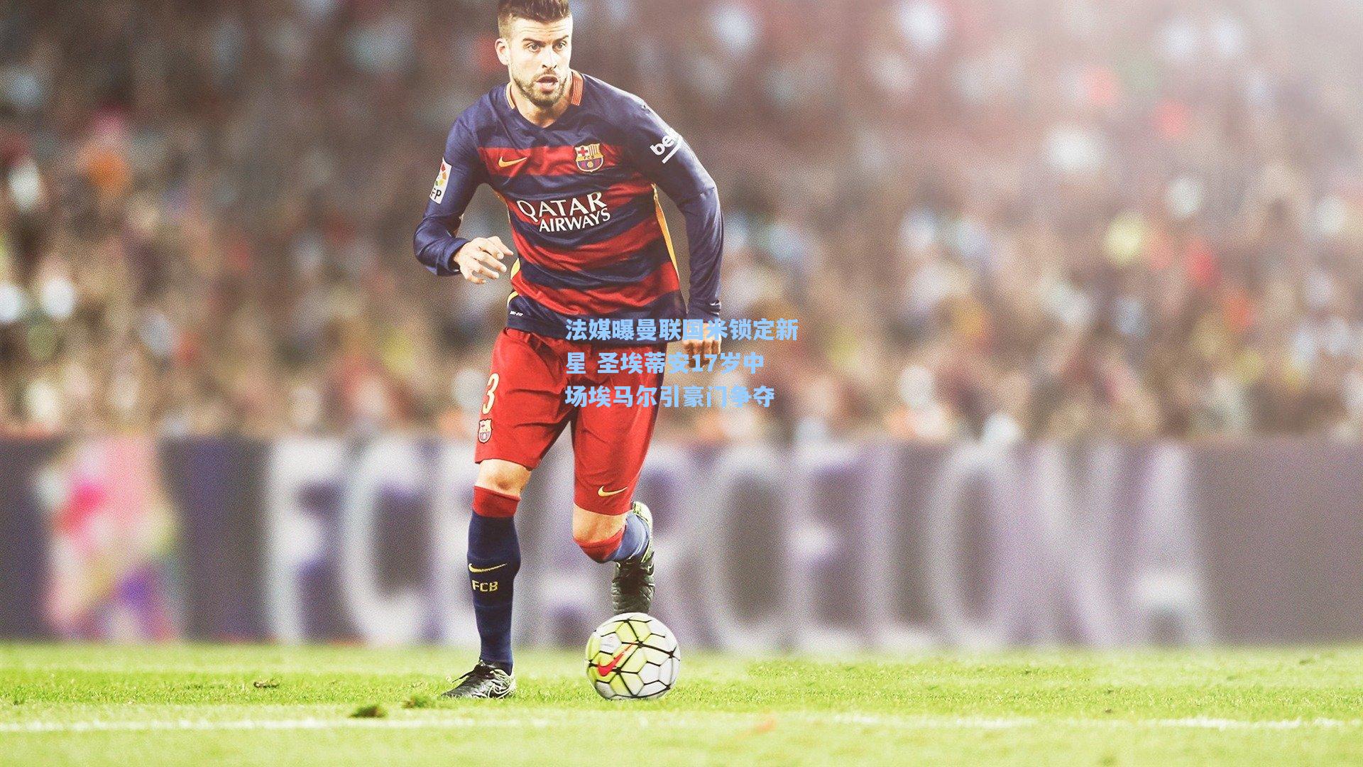 法媒曝曼联国米锁定新星 圣埃蒂安17岁中场埃马尔引豪门争夺