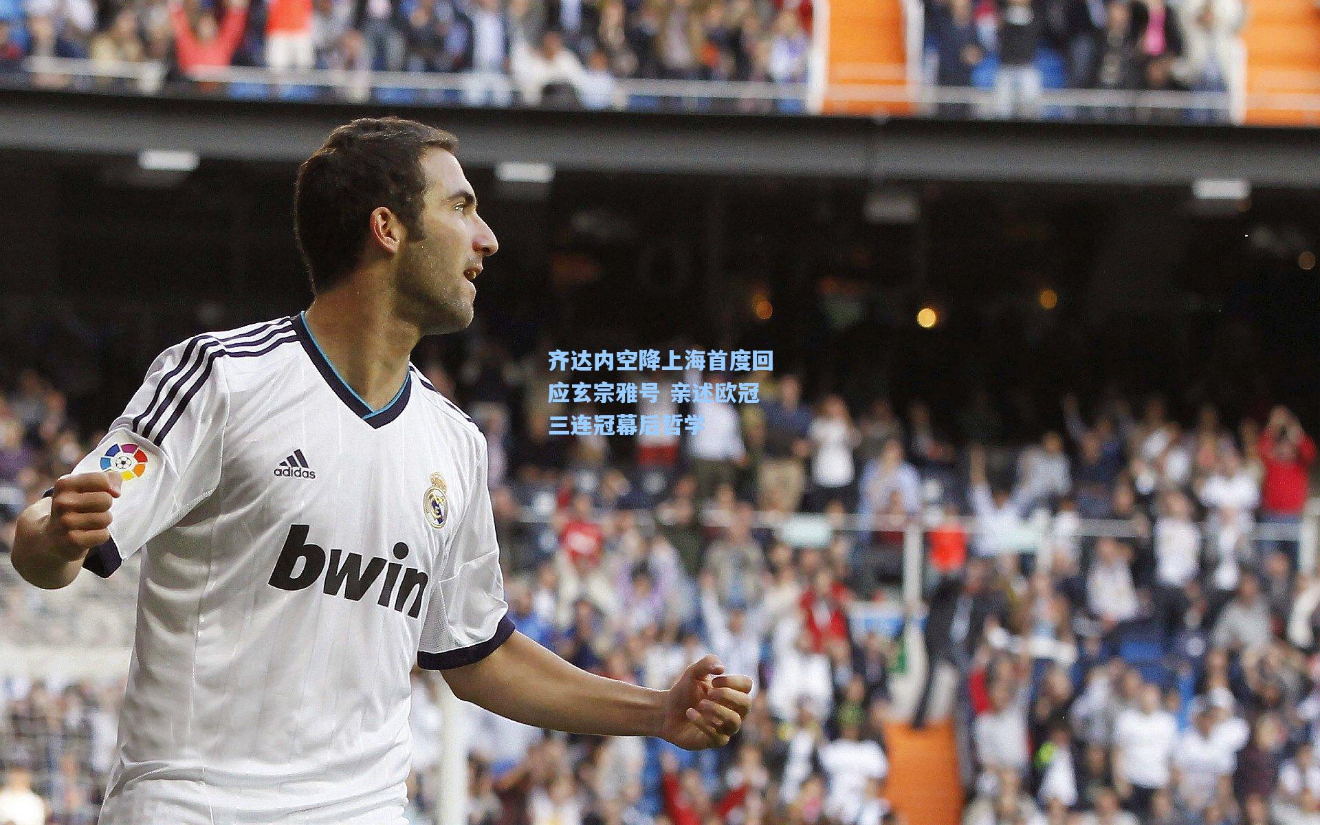 齐达内空降上海首度回应玄宗雅号 亲述欧冠三连冠幕后哲学