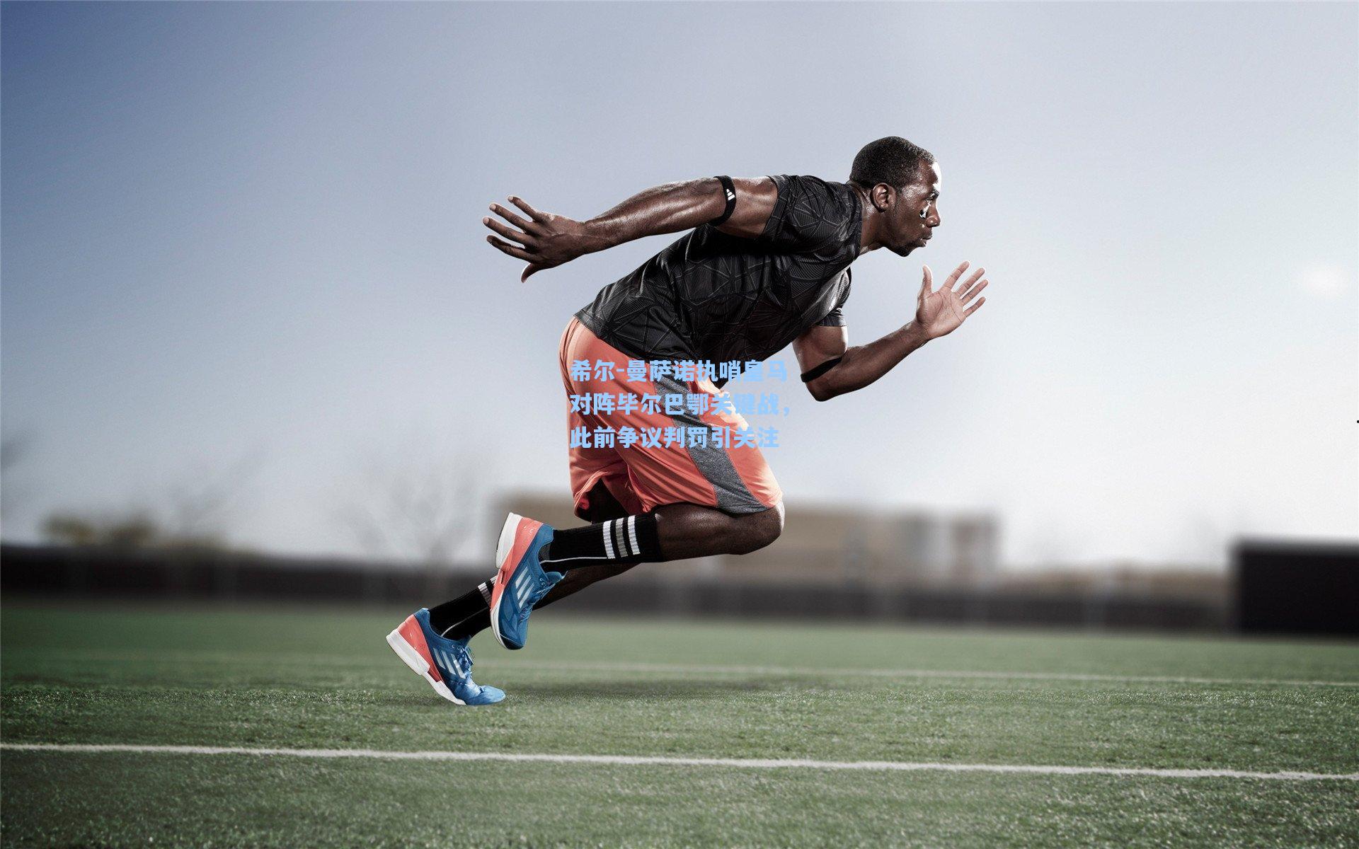 希尔-曼萨诺执哨皇马对阵毕尔巴鄂关键战，此前争议判罚引关注