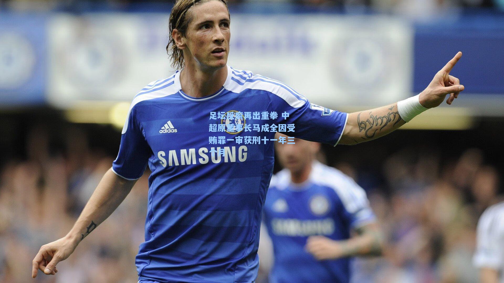 足坛反腐再出重拳 中超原董事长马成全因受贿罪一审获刑十一年三个月